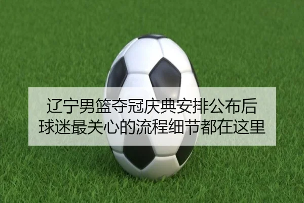 辽宁男篮夺冠庆典安排公布后 球迷最关心的流程细节都在这里（kaiyun）
