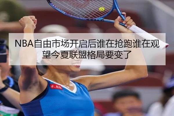 NBA自由市场开启后谁在抢跑谁在观望今夏联盟格局要变了（kaiyun）